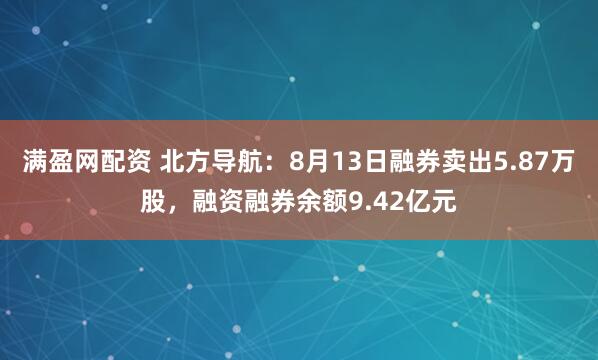 满盈网配资 北方导航：8月13日融券卖出5.87万股，融资融券余额9.42亿元