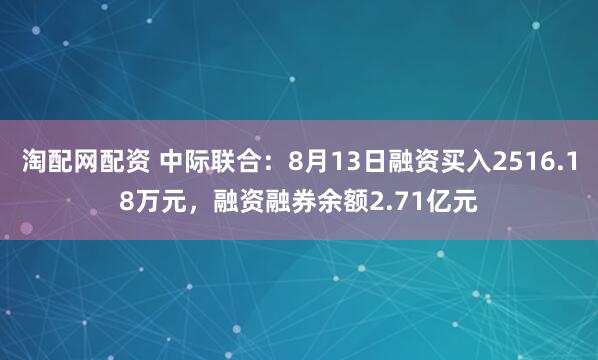 淘配网配资 中际联合：8月13日融资买入2516.18万元，融资融券余额2.71亿元