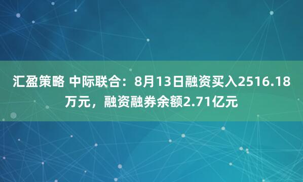 汇盈策略 中际联合：8月13日融资买入2516.18万元，融资融券余额2.71亿元