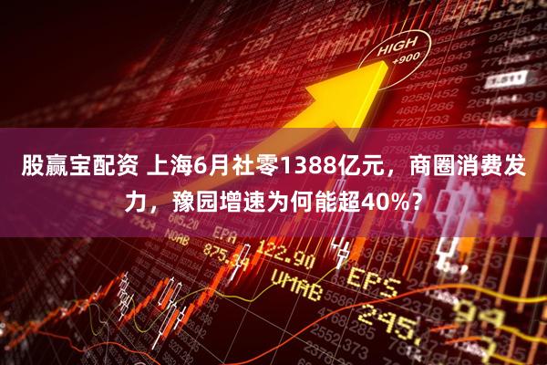 股赢宝配资 上海6月社零1388亿元，商圈消费发力，豫园增速为何能超40%？