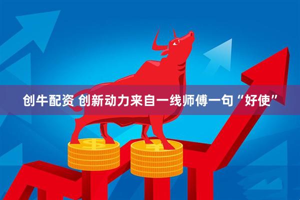 创牛配资 创新动力来自一线师傅一句“好使”
