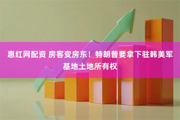 惠红网配资 房客变房东！特朗普要拿下驻韩美军基地土地所有权