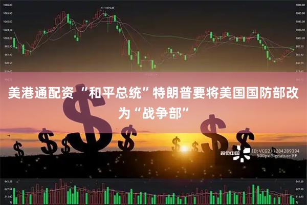 美港通配资 “和平总统”特朗普要将美国国防部改为“战争部”