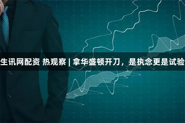 生讯网配资 热观察 | 拿华盛顿开刀，是执念更是试验