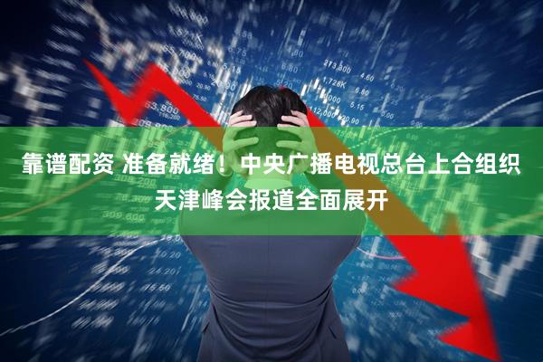 靠谱配资 准备就绪！中央广播电视总台上合组织天津峰会报道全面展开