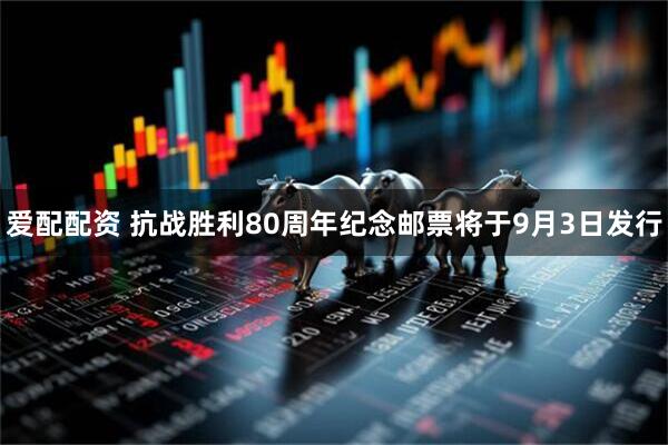 爱配配资 抗战胜利80周年纪念邮票将于9月3日发行