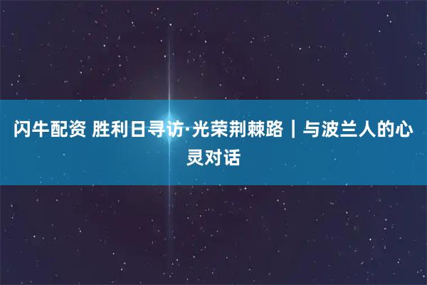 闪牛配资 胜利日寻访·光荣荆棘路｜与波兰人的心灵对话