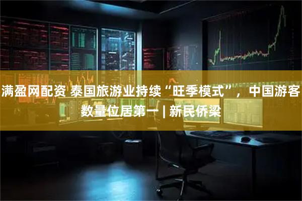 满盈网配资 泰国旅游业持续“旺季模式”，中国游客数量位居第一 | 新民侨梁
