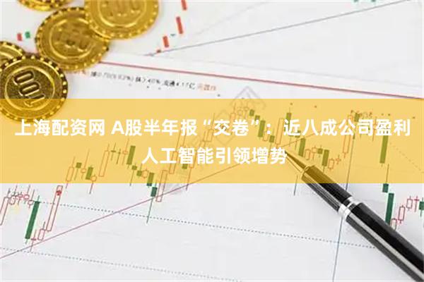 上海配资网 A股半年报“交卷”：近八成公司盈利 人工智能引领增势