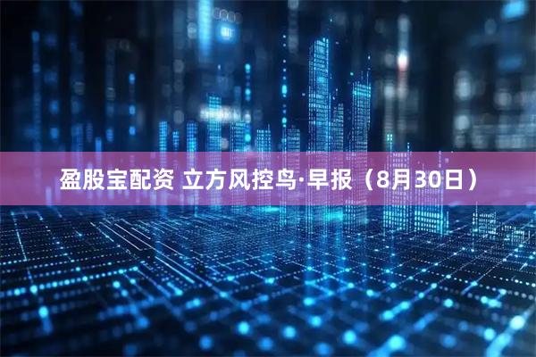 盈股宝配资 立方风控鸟·早报（8月30日）