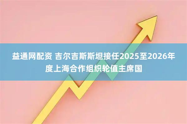 益通网配资 吉尔吉斯斯坦接任2025至2026年度上海合作组织轮值主席国