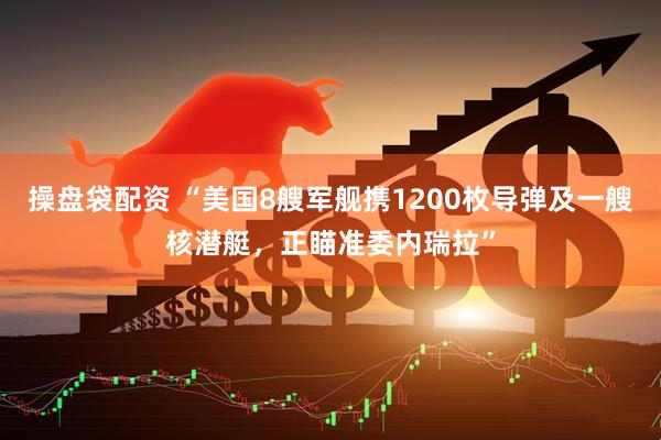 操盘袋配资 “美国8艘军舰携1200枚导弹及一艘核潜艇，正瞄准委内瑞拉”