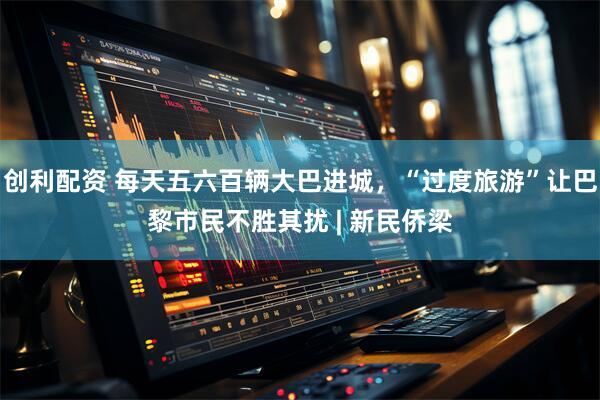 创利配资 每天五六百辆大巴进城，“过度旅游”让巴黎市民不胜其扰 | 新民侨梁