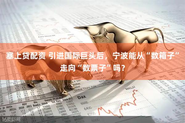 塞上贷配资 引进国际巨头后，宁波能从“数箱子”走向“数票子”吗？