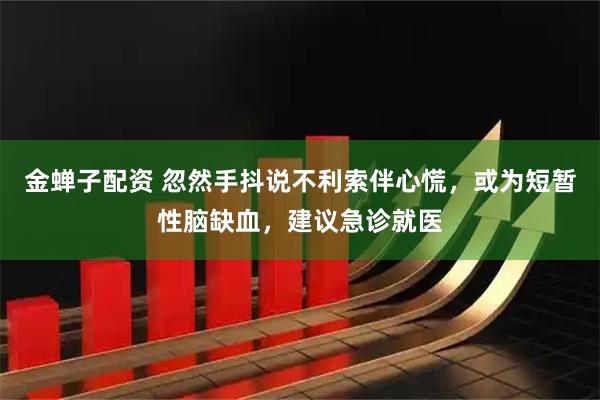 金蝉子配资 忽然手抖说不利索伴心慌，或为短暂性脑缺血，建议急诊就医