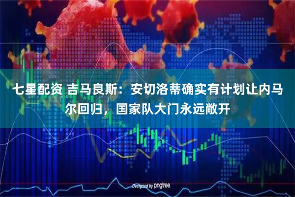 七星配资 吉马良斯：安切洛蒂确实有计划让内马尔回归，国家队大门永远敞开