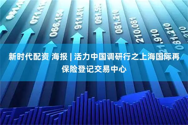 新时代配资 海报 | 活力中国调研行之上海国际再保险登记交易中心