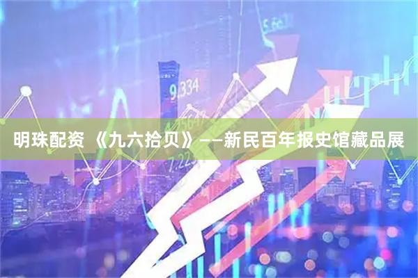 明珠配资 《九六拾贝》——新民百年报史馆藏品展