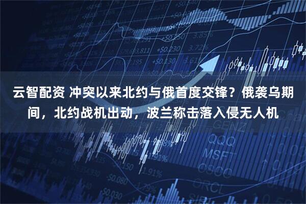 云智配资 冲突以来北约与俄首度交锋？俄袭乌期间，北约战机出动，波兰称击落入侵无人机
