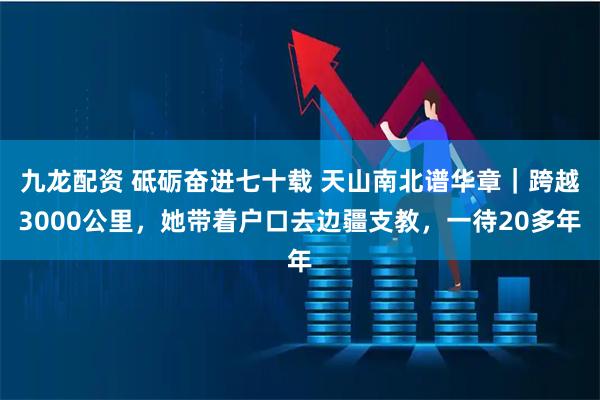 九龙配资 砥砺奋进七十载 天山南北谱华章｜跨越3000公里，她带着户口去边疆支教，一待20多年