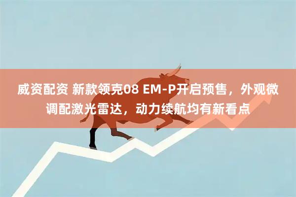 威资配资 新款领克08 EM-P开启预售，外观微调配激光雷达，动力续航均有新看点
