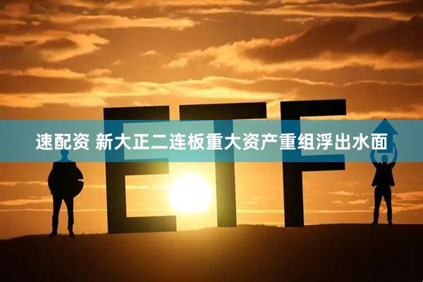 速配资 新大正二连板重大资产重组浮出水面