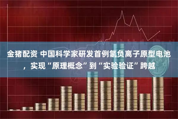 金猪配资 中国科学家研发首例氢负离子原型电池，实现“原理概念”到“实验验证”跨越