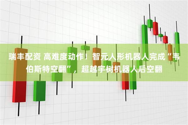 瑞丰配资 高难度动作！智元人形机器人完成“韦伯斯特空翻”，超越宇树机器人后空翻
