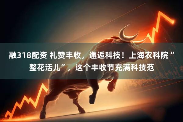 融318配资 礼赞丰收，邂逅科技！上海农科院“整花活儿”，这个丰收节充满科技范