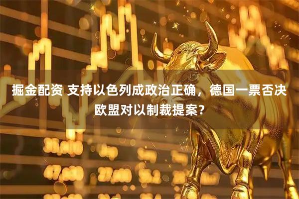 掘金配资 支持以色列成政治正确，德国一票否决欧盟对以制裁提案？