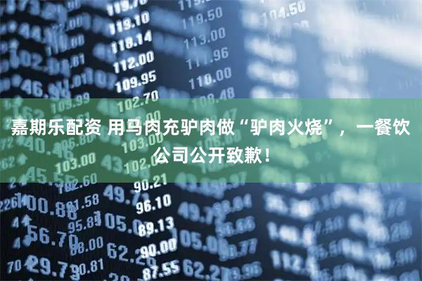 嘉期乐配资 用马肉充驴肉做“驴肉火烧”，一餐饮公司公开致歉！