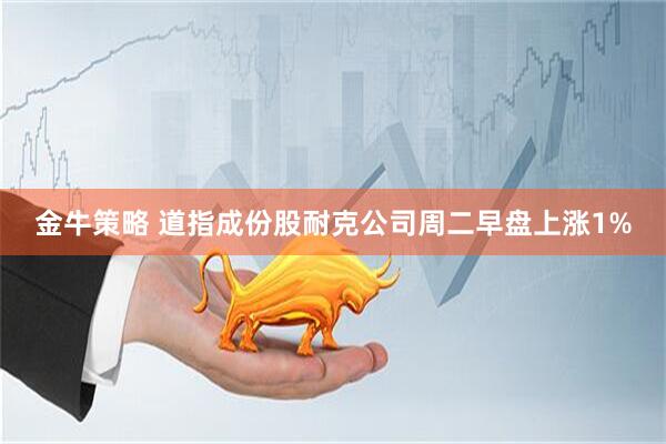金牛策略 道指成份股耐克公司周二早盘上涨1%