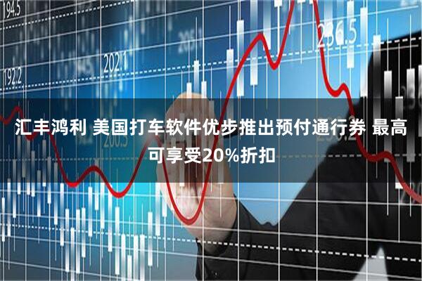 汇丰鸿利 美国打车软件优步推出预付通行券 最高可享受20%折扣