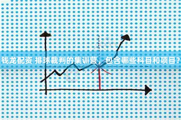 钱龙配资 排球裁判的集训营，包含哪些科目和项目？