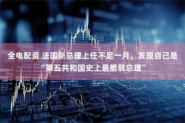 全电配资 法国新总理上任不足一月，发现自己是“第五共和国史上最脆弱总理”