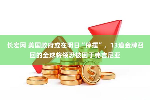 长宏网 美国政府或在明日“停摆”，13道金牌召回的全球将领恐被困于弗吉尼亚
