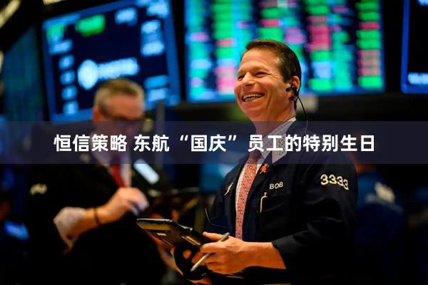 恒信策略 东航 “国庆” 员工的特别生日
