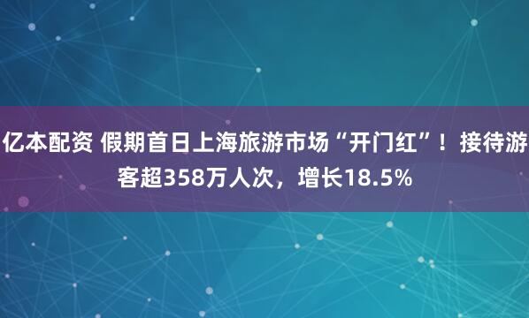 亿本配资 假期首日上海旅游市场“开门红”！接待游客超358万人次，增长18.5%