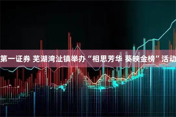 第一证券 芜湖湾沚镇举办“相思芳华 葵映金榜”活动
