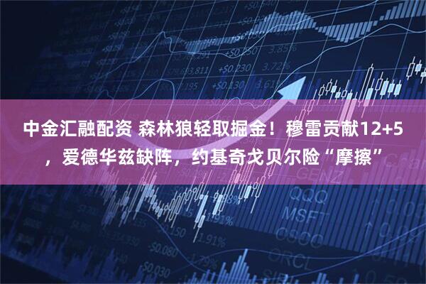 中金汇融配资 森林狼轻取掘金！穆雷贡献12+5，爱德华兹缺阵，约基奇戈贝尔险“摩擦”