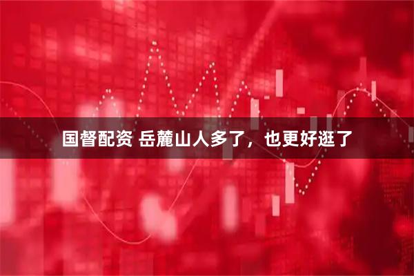 国督配资 岳麓山人多了，也更好逛了