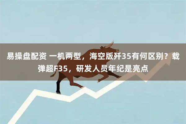 易操盘配资 一机两型，海空版歼35有何区别？载弹超F35，研发人员年纪是亮点