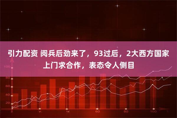 引力配资 阅兵后劲来了，93过后，2大西方国家上门求合作，表态令人侧目