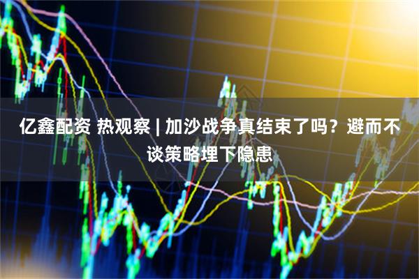 亿鑫配资 热观察 | 加沙战争真结束了吗？避而不谈策略埋下隐患