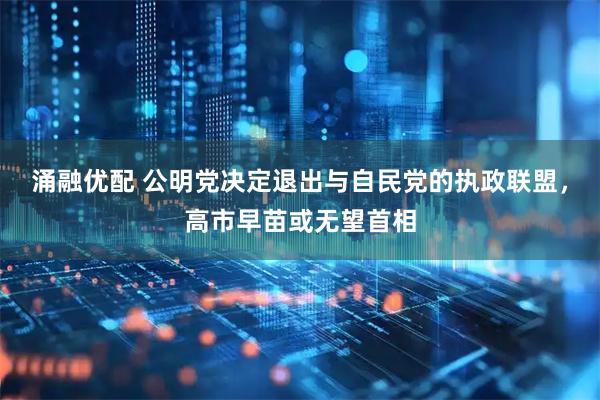 涌融优配 公明党决定退出与自民党的执政联盟，高市早苗或无望首相