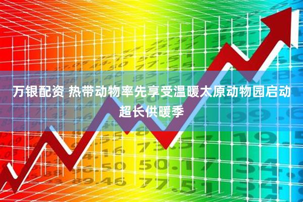 万银配资 热带动物率先享受温暖太原动物园启动超长供暖季