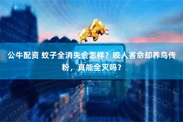 公牛配资 蚊子全消失会怎样？咬人害命却养鸟传粉，真能全灭吗？