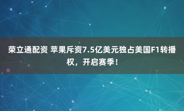 荣立通配资 苹果斥资7.5亿美元独占美国F1转播权，开启赛季！