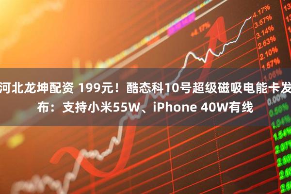 河北龙坤配资 199元！酷态科10号超级磁吸电能卡发布：支持小米55W、iPhone 40W有线