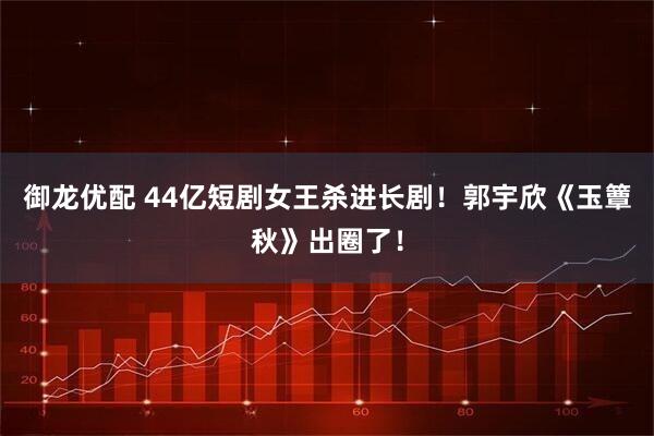 御龙优配 44亿短剧女王杀进长剧！郭宇欣《玉簟秋》出圈了！